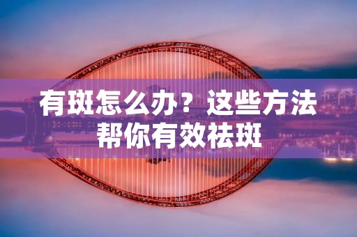 有斑怎么办？这些方法帮你有效祛斑