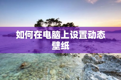 如何在电脑上设置动态壁纸 如何在电脑上设置动态壁纸