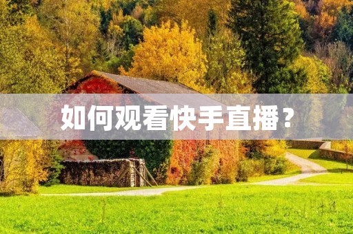 如何观看快手直播? 如何观看快手直播?