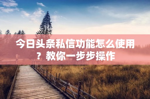 今日头条私信功能怎么使用?教你一步步操作 今日头条私信功能怎么使用?教你一步步操作