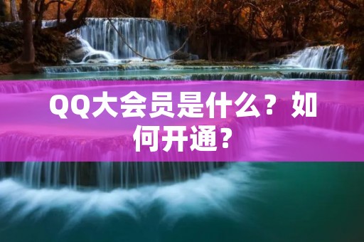QQ大会员是什么？如何开通？