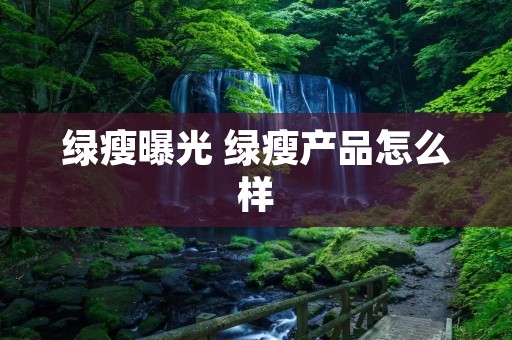 绿瘦曝光 绿瘦产品怎么样