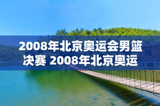 2008年北京奥运会男篮决赛 2008年北京奥运会男篮决赛美国西班牙观后感两百字