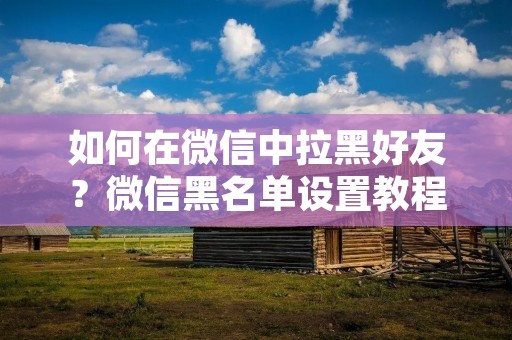 如何在微信中拉黑好友？微信黑名单设置教程