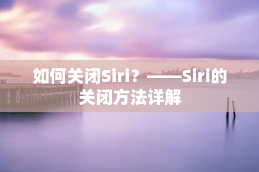 如何关闭Siri?——Siri的关闭方法详解 如何关闭Siri?——Siri的关闭方法详解