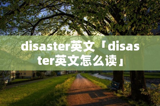 disaster英文「disaster英文怎么读」 disaster英文「disaster英文怎么读」