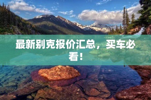 最新别克报价汇总,买车必看! 最新别克报价汇总,买车必看!