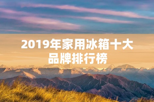 2019年家用冰箱十大品牌排行榜 2019年家用冰箱十大品牌排行榜