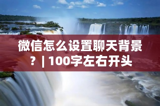 微信怎么设置聊天背景?| 100字左右开头 微信怎么设置聊天背景?| 100字左右开头