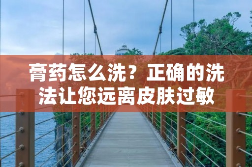 膏药怎么洗？正确的洗法让您远离皮肤过敏