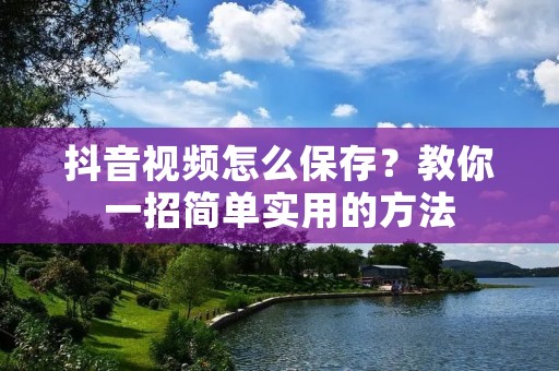 抖音视频怎么保存？教你一招简单实用的方法