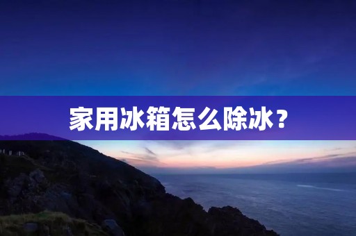 家用冰箱怎么除冰? 家用冰箱怎么除冰?