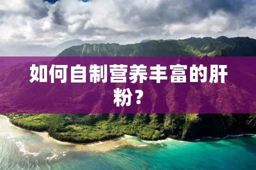 如何自制营养丰富的肝粉? 如何自制营养丰富的肝粉?