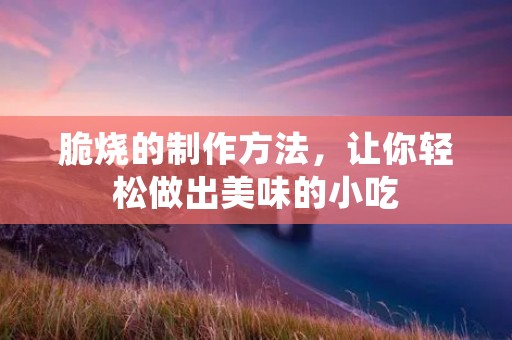 脆烧的制作方法，让你轻松做出美味的小吃
