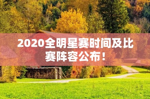 2020全明星赛时间及比赛阵容公布! 2020全明星赛时间及比赛阵容公布!