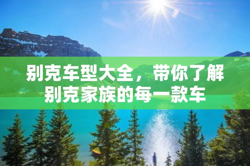 别克车型大全,带你了解别克家族的每一款车 别克车型大全,带你了解别克家族的每一款车