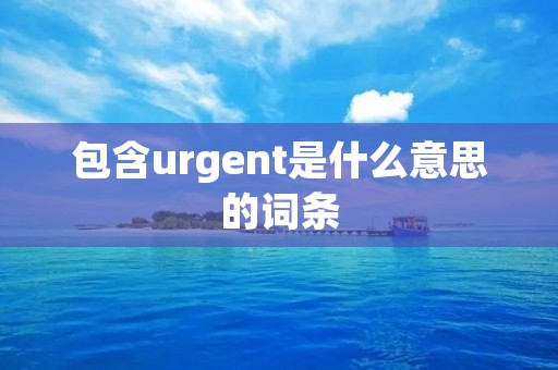 包含urgent是什么意思的词条 包含urgent是什么意思的词条