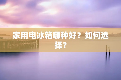 家用电冰箱哪种好?如何选择? 家用电冰箱哪种好?如何选择?