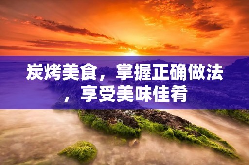 炭烤美食,掌握正确做法,享受美味佳肴 炭烤美食,掌握正确做法,享受美味佳肴