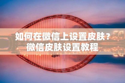 如何在微信上设置皮肤?微信皮肤设置教程 如何在微信上设置皮肤?微信皮肤设置教程
