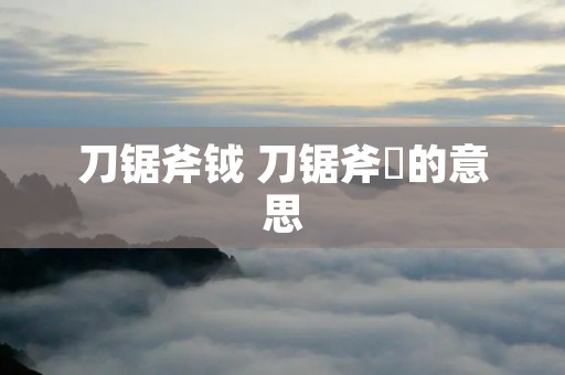 刀锯斧钺 刀锯斧锧的意思 刀锯斧钺 刀锯斧锧的意思