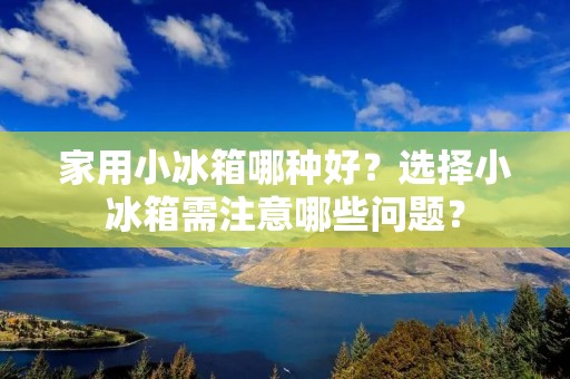 家用小冰箱哪种好？选择小冰箱需注意哪些问题？