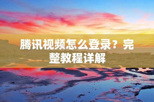 腾讯视频怎么登录？完整教程详解