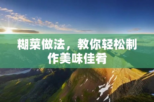 糊菜做法，教你轻松制作美味佳肴