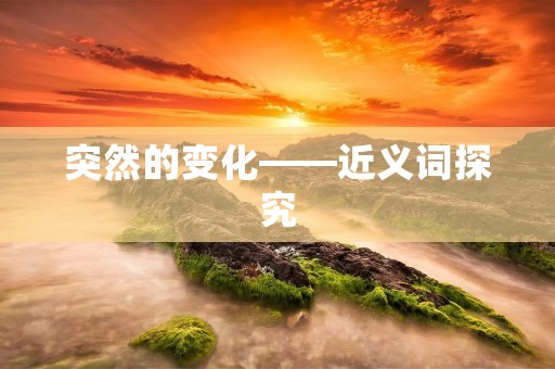 突然的变化——近义词探究 突然的变化——近义词探究