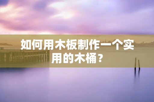 如何用木板制作一个实用的木桶? 如何用木板制作一个实用的木桶?