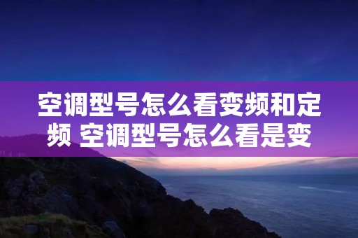 空调型号怎么看变频和定频 空调型号怎么看是变频还是定频 空调型号怎么看变频和定频 空调型号怎么看是变频还是定频