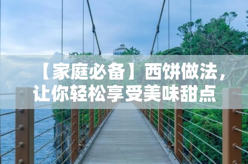【家庭必备】西饼做法,让你轻松享受美味甜点 【家庭必备】西饼做法,让你轻松享受美味甜点