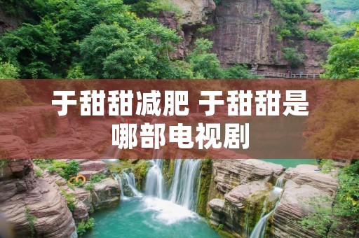于甜甜减肥 于甜甜是哪部电视剧