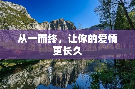 从一而终,让你的爱情更长久 从一而终,让你的爱情更长久