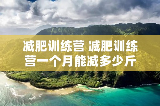 减肥训练营 减肥训练营一个月能减多少斤 减肥训练营 减肥训练营一个月能减多少斤