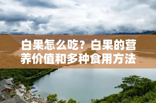 白果怎么吃？白果的营养价值和多种食用方法