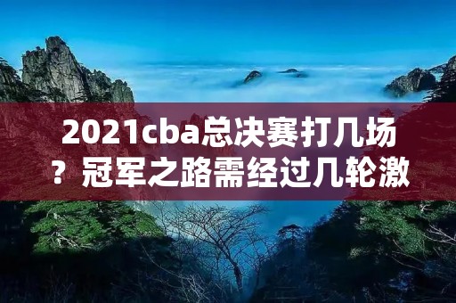 2021cba总决赛打几场?冠军之路需经过几轮激烈争夺? 2021cba总决赛打几场?冠军之路需经过几轮激烈争夺?