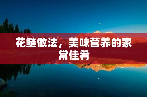 花鲢做法,美味营养的家常佳肴 花鲢做法,美味营养的家常佳肴