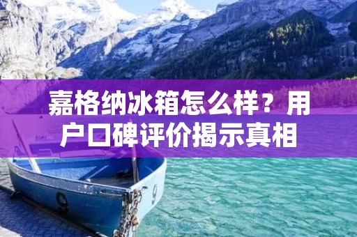 嘉格纳冰箱怎么样?用户口碑评价揭示真相 嘉格纳冰箱怎么样?用户口碑评价揭示真相