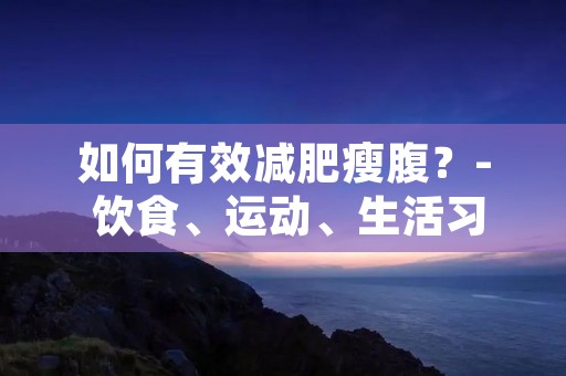 如何有效减肥瘦腹?- 饮食、运动、生活习惯全方位改善 如何有效减肥瘦腹?- 饮食、运动、生活习惯全方位改善