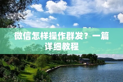 微信怎样操作群发?一篇详细教程 微信怎样操作群发?一篇详细教程
