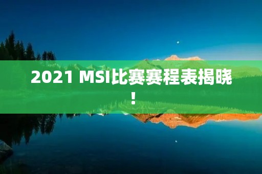 2021 MSI比赛赛程表揭晓！