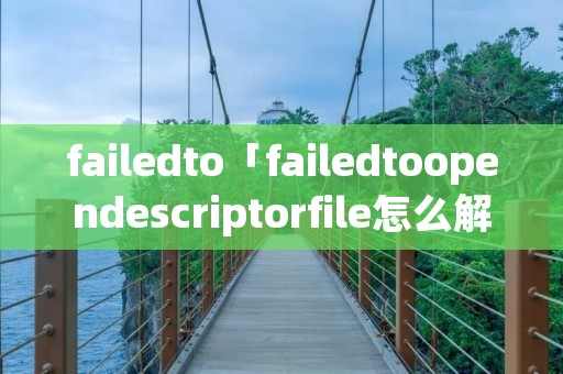 failedto「failedtoopendescriptorfile怎么解决」