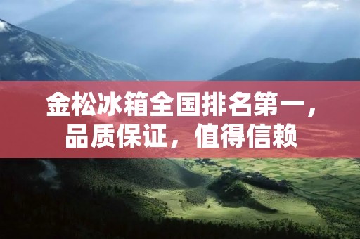 金松冰箱全国排名第一,品质保证,值得信赖 金松冰箱全国排名第一,品质保证,值得信赖