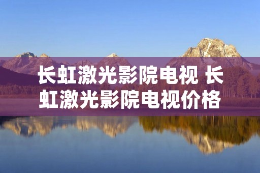 长虹激光影院电视 长虹激光影院电视价格 长虹激光影院电视 长虹激光影院电视价格