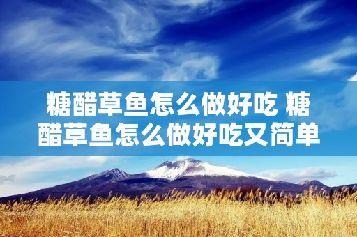 糖醋草鱼怎么做好吃 糖醋草鱼怎么做好吃又简单的做法 糖醋草鱼怎么做好吃 糖醋草鱼怎么做好吃又简单的做法