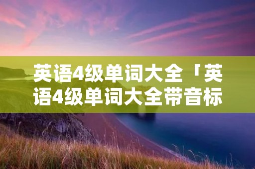 英语4级单词大全「英语4级单词大全带音标」