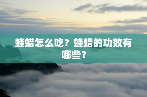 蜂蜡怎么吃?蜂蜡的功效有哪些? 蜂蜡怎么吃?蜂蜡的功效有哪些?