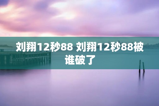 刘翔12秒88 刘翔12秒88被谁破了