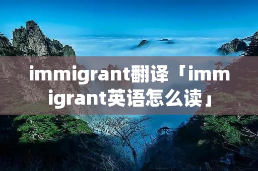 immigrant翻译「immigrant英语怎么读」